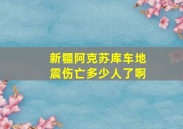 新疆阿克苏库车地震伤亡多少人了啊