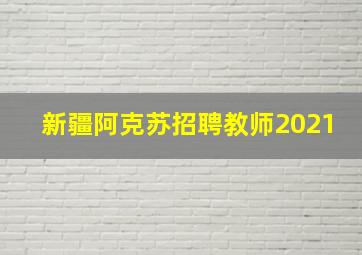 新疆阿克苏招聘教师2021