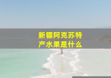 新疆阿克苏特产水果是什么