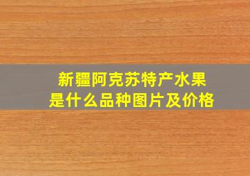 新疆阿克苏特产水果是什么品种图片及价格