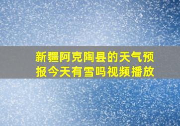 新疆阿克陶县的天气预报今天有雪吗视频播放