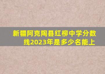 新疆阿克陶县红柳中学分数线2023年是多少名能上