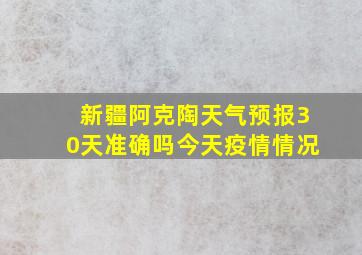 新疆阿克陶天气预报30天准确吗今天疫情情况