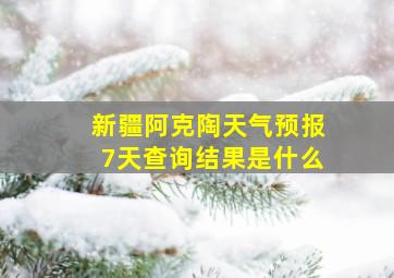 新疆阿克陶天气预报7天查询结果是什么