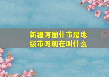 新疆阿图什市是地级市吗现在叫什么