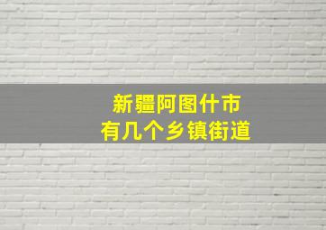 新疆阿图什市有几个乡镇街道