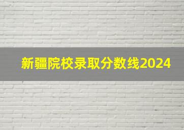 新疆院校录取分数线2024