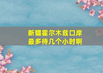 新疆霍尔木兹口岸最多待几个小时啊