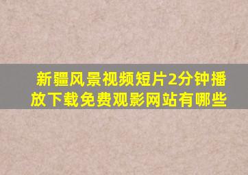 新疆风景视频短片2分钟播放下载免费观影网站有哪些