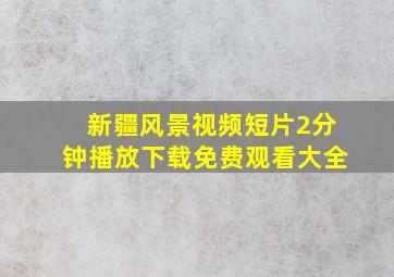 新疆风景视频短片2分钟播放下载免费观看大全