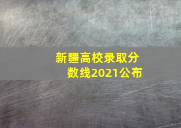 新疆高校录取分数线2021公布