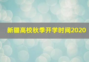 新疆高校秋季开学时间2020