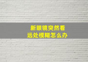 新眼镜突然看远处模糊怎么办