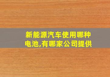 新能源汽车使用哪种电池,有哪家公司提供