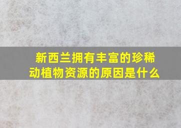 新西兰拥有丰富的珍稀动植物资源的原因是什么