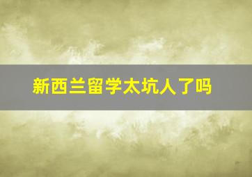 新西兰留学太坑人了吗