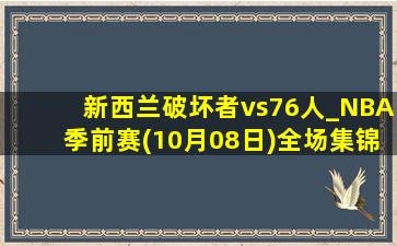 新西兰破坏者vs76人_NBA季前赛(10月08日)全场集锦