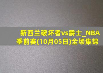 新西兰破坏者vs爵士_NBA季前赛(10月05日)全场集锦