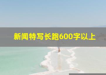 新闻特写长跑600字以上