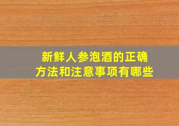 新鲜人参泡酒的正确方法和注意事项有哪些