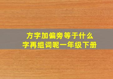 方字加偏旁等于什么字再组词呢一年级下册