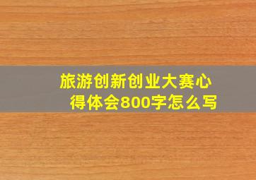 旅游创新创业大赛心得体会800字怎么写