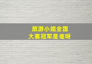 旅游小姐全国大赛冠军是谁呀