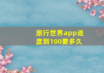 旅行世界app进度到100要多久