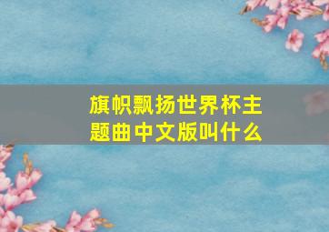 旗帜飘扬世界杯主题曲中文版叫什么