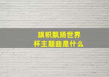 旗帜飘扬世界杯主题曲是什么