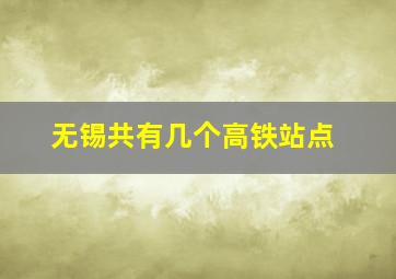 无锡共有几个高铁站点