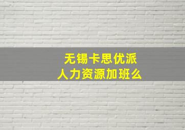 无锡卡思优派人力资源加班么