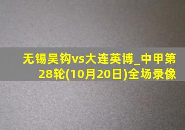 无锡吴钩vs大连英博_中甲第28轮(10月20日)全场录像