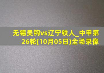 无锡吴钩vs辽宁铁人_中甲第26轮(10月05日)全场录像