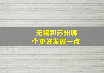 无锡和苏州哪个更好发展一点