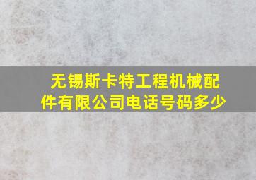 无锡斯卡特工程机械配件有限公司电话号码多少