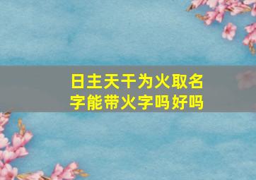 日主天干为火取名字能带火字吗好吗