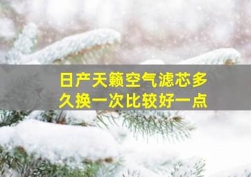 日产天籁空气滤芯多久换一次比较好一点