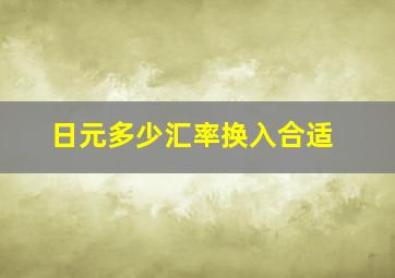 日元多少汇率换入合适