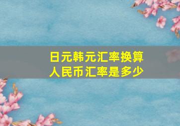 日元韩元汇率换算人民币汇率是多少