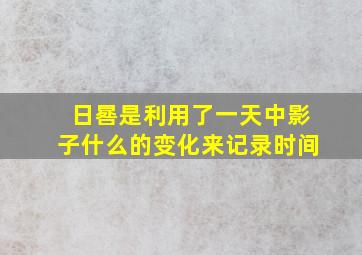 日晷是利用了一天中影子什么的变化来记录时间