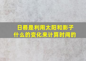 日晷是利用太阳和影子什么的变化来计算时间的