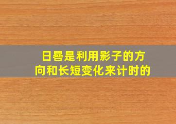 日晷是利用影子的方向和长短变化来计时的