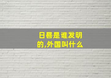 日晷是谁发明的,外国叫什么