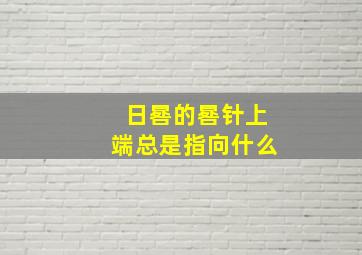 日晷的晷针上端总是指向什么