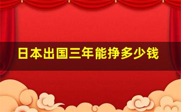 日本出国三年能挣多少钱