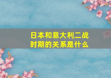 日本和意大利二战时期的关系是什么