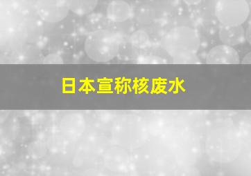 日本宣称核废水