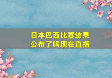 日本巴西比赛结果公布了吗现在直播