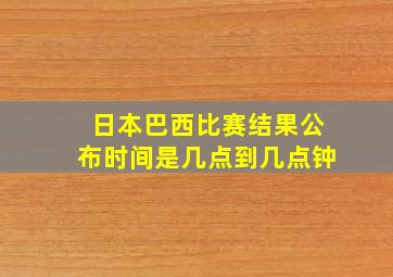 日本巴西比赛结果公布时间是几点到几点钟